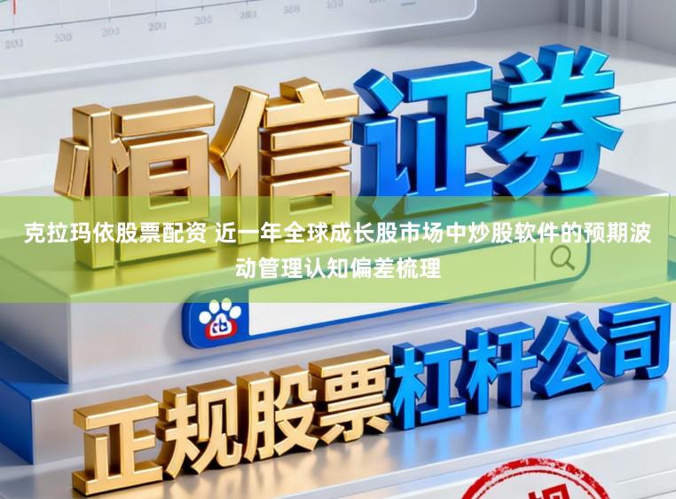 克拉玛依股票配资 近一年全球成长股市场中炒股软件的预期波动管理认知偏差梳理
