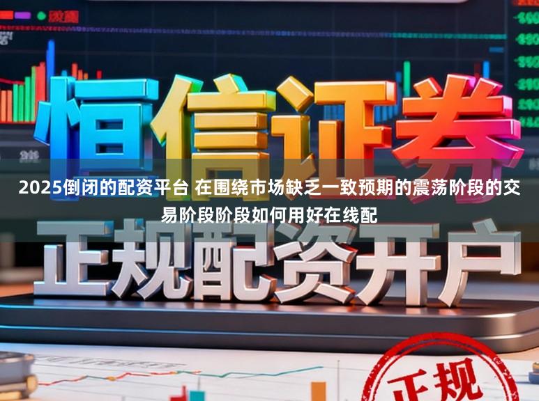 2025倒闭的配资平台 在围绕市场缺乏一致预期的震荡阶段的交易阶段阶段如何用好在线配