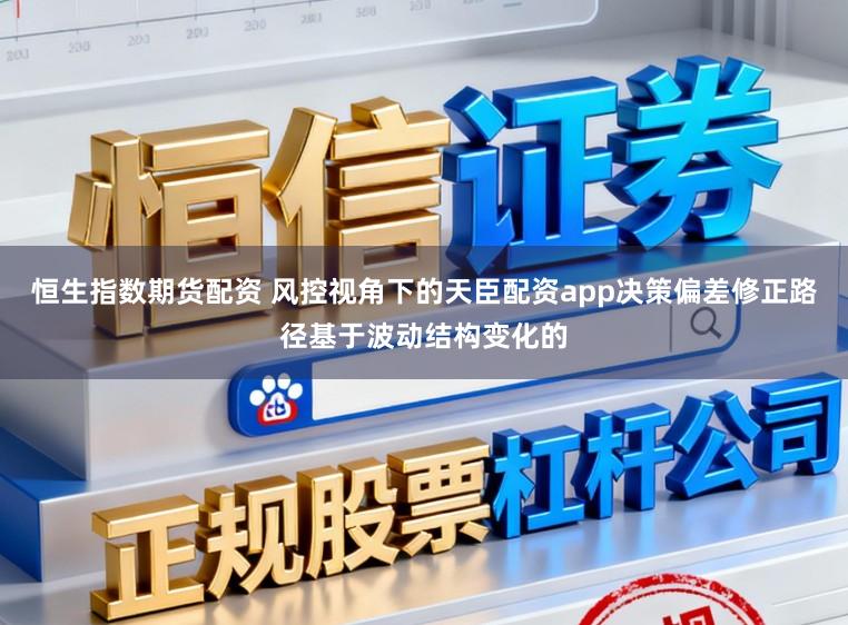 恒生指数期货配资 风控视角下的天臣配资app决策偏差修正路径基于波动结构变化的