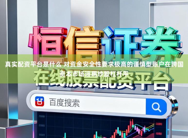 真实配资平台是什么 对资金安全性要求极高的谨慎型账户在跨国资本市场运用炒股杠杆平