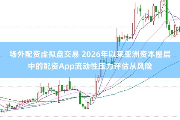 场外配资虚拟盘交易 2026年以来亚洲资本圈层中的配资App流动性压力评估从风险