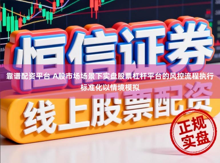 靠谱配资平台 A股市场场景下实盘股票杠杆平台的风控流程执行标准化以情境模拟