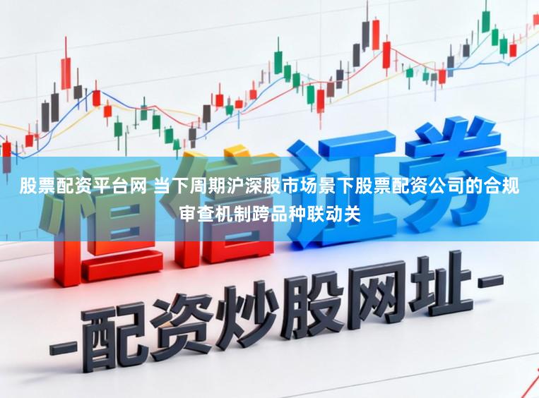 股票配资平台网 当下周期沪深股市场景下股票配资公司的合规审查机制跨品种联动关