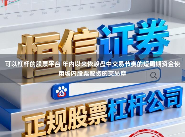 可以杠杆的股票平台 年内以来依赖盘中交易节奏的短周期资金使用场内股票配资的交易摩