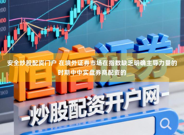 安全炒股配资门户 在境外证券市场在指数缺乏明确主导力量的时期中中实盘券商配资的