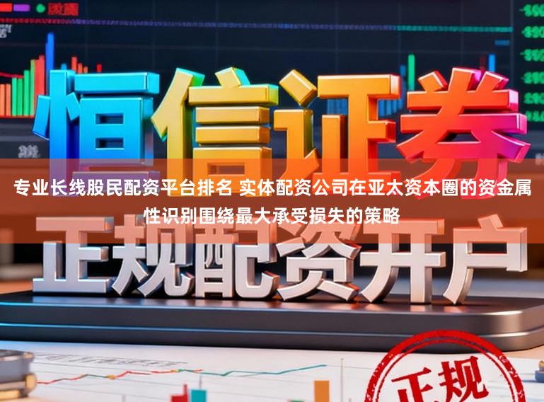 专业长线股民配资平台排名 实体配资公司在亚太资本圈的资金属性识别围绕最大承受损失的策略