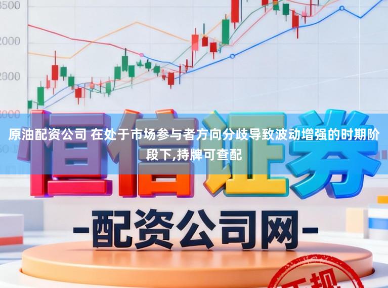 原油配资公司 在处于市场参与者方向分歧导致波动增强的时期阶段下，持牌可查配