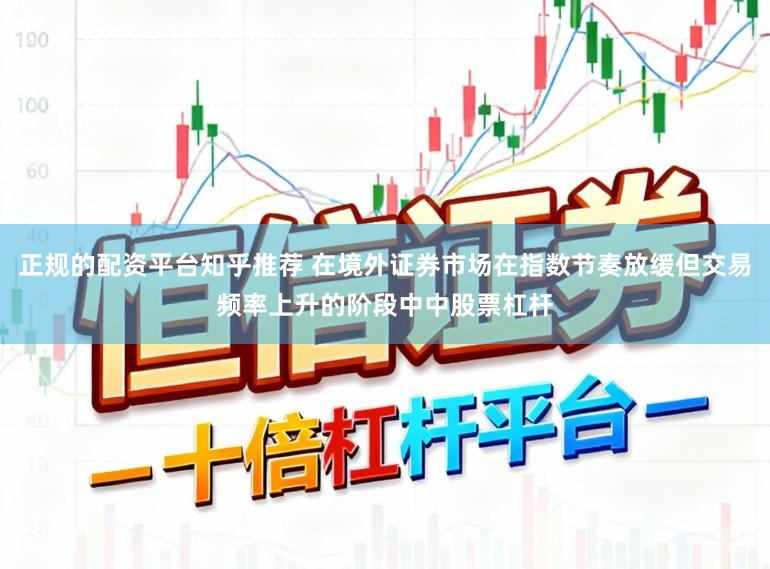 正规的配资平台知乎推荐 在境外证券市场在指数节奏放缓但交易频率上升的阶段中中股票杠杆