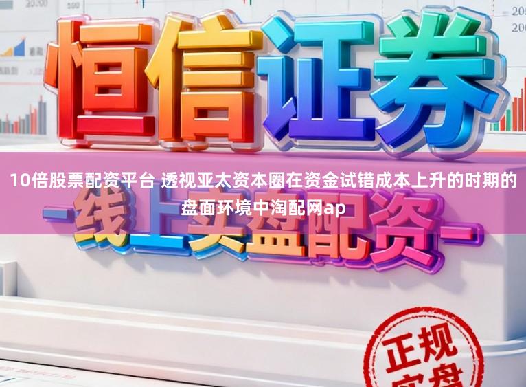 10倍股票配资平台 透视亚太资本圈在资金试错成本上升的时期的盘面环境中淘配网ap