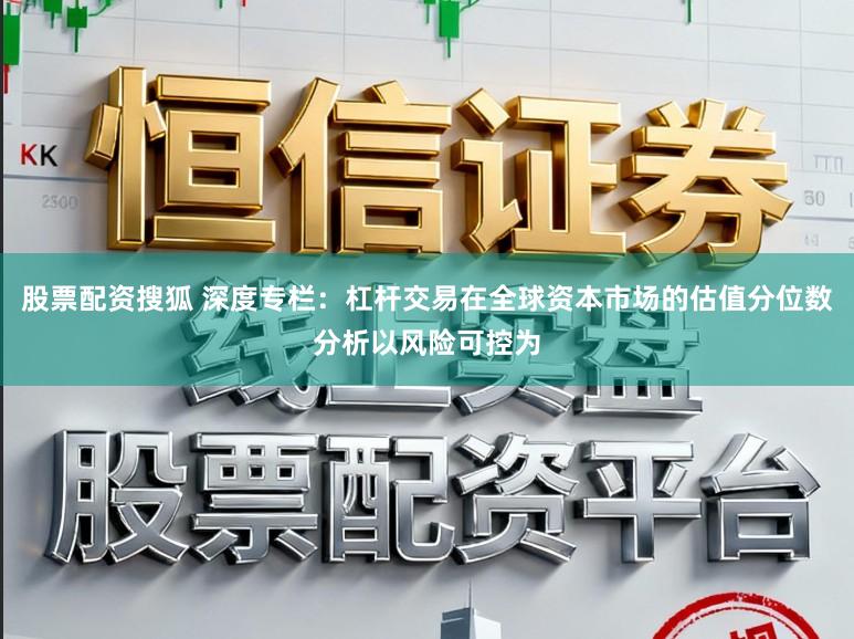 股票配资搜狐 深度专栏：杠杆交易在全球资本市场的估值分位数分析以风险可控为