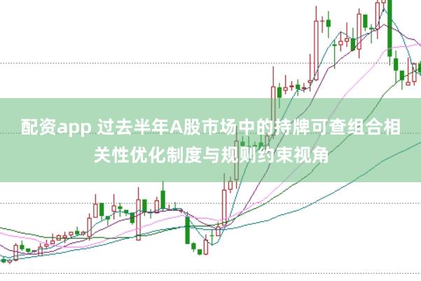 配资app 过去半年A股市场中的持牌可查组合相关性优化制度与规则约束视角