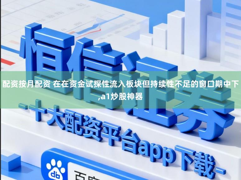 配资按月配资 在在资金试探性流入板块但持续性不足的窗口期中下，a1炒股神器