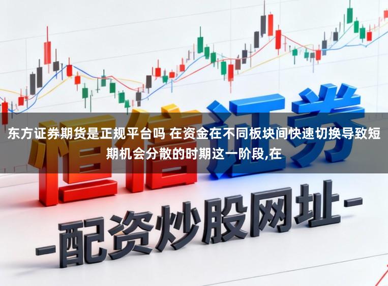 东方证券期货是正规平台吗 在资金在不同板块间快速切换导致短期机会分散的时期这一阶段，在