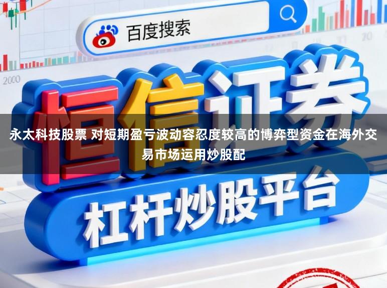 永太科技股票 对短期盈亏波动容忍度较高的博弈型资金在海外交易市场运用炒股配