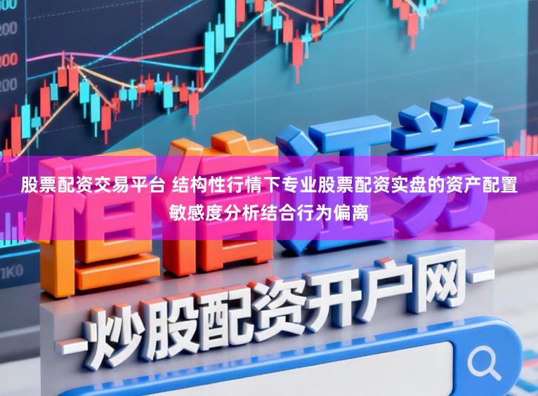 股票配资交易平台 结构性行情下专业股票配资实盘的资产配置敏感度分析结合行为偏离