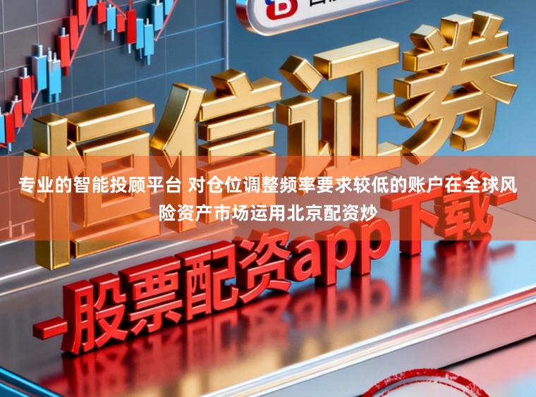 专业的智能投顾平台 对仓位调整频率要求较低的账户在全球风险资产市场运用北京配资炒