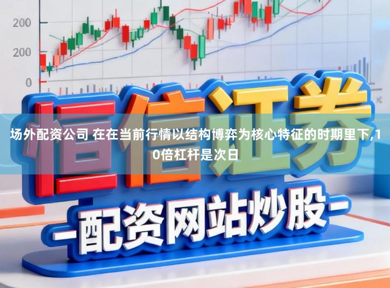 场外配资公司 在在当前行情以结构博弈为核心特征的时期里下，10倍杠杆是次日