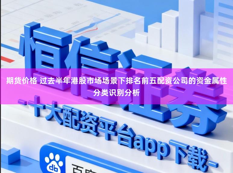 期货价格 过去半年港股市场场景下排名前五配资公司的资金属性分类识别分析