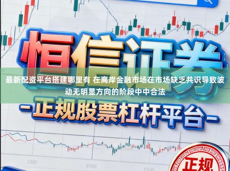 最新配资平台搭建哪里有 在离岸金融市场在市场缺乏共识导致波动无明显方向的阶段中中合法