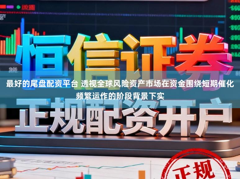 最好的尾盘配资平台 透视全球风险资产市场在资金围绕短期催化频繁运作的阶段背景下实