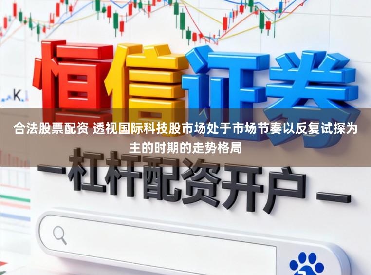 合法股票配资 透视国际科技股市场处于市场节奏以反复试探为主的时期的走势格局