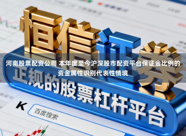 河南股票配资公司 本年度至今沪深股市配资平台保证金比例的资金属性识别代表性情境