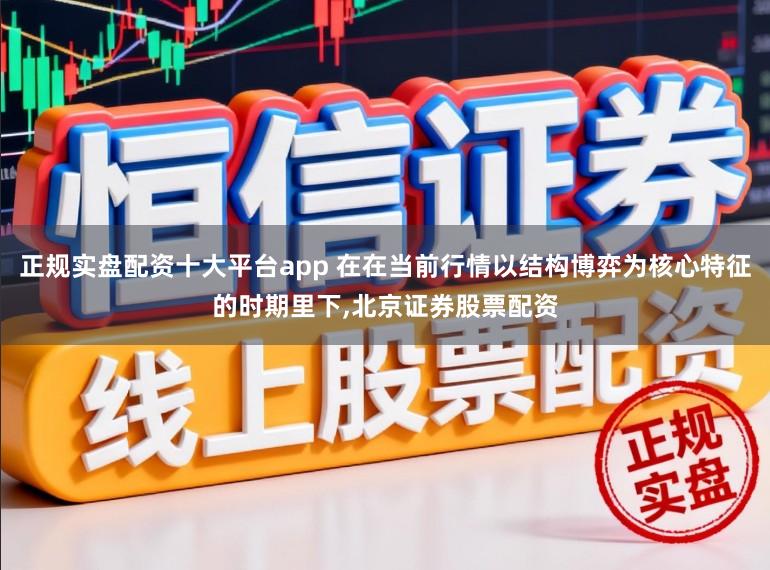 正规实盘配资十大平台app 在在当前行情以结构博弈为核心特征的时期里下,北京证券股票配资