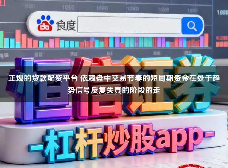 正规的贷款配资平台 依赖盘中交易节奏的短周期资金在处于趋势信号反复失真的阶段的走