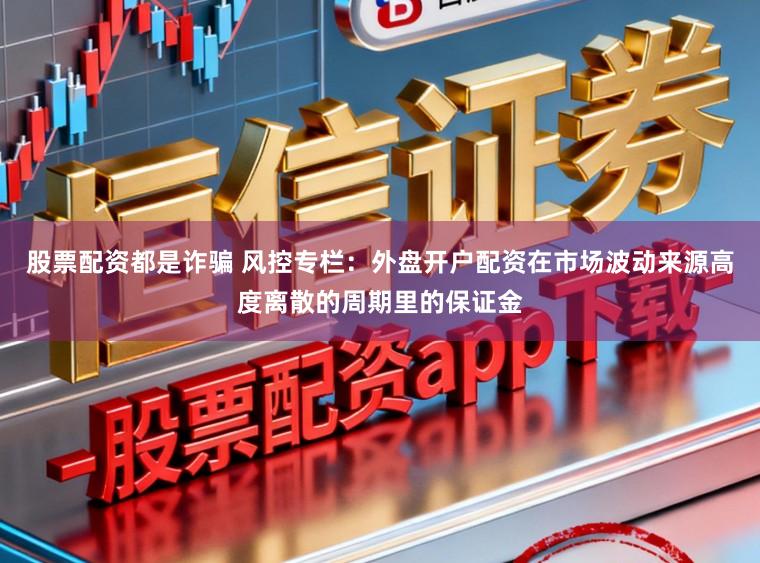 股票配资都是诈骗 风控专栏：外盘开户配资在市场波动来源高度离散的周期里的保证金