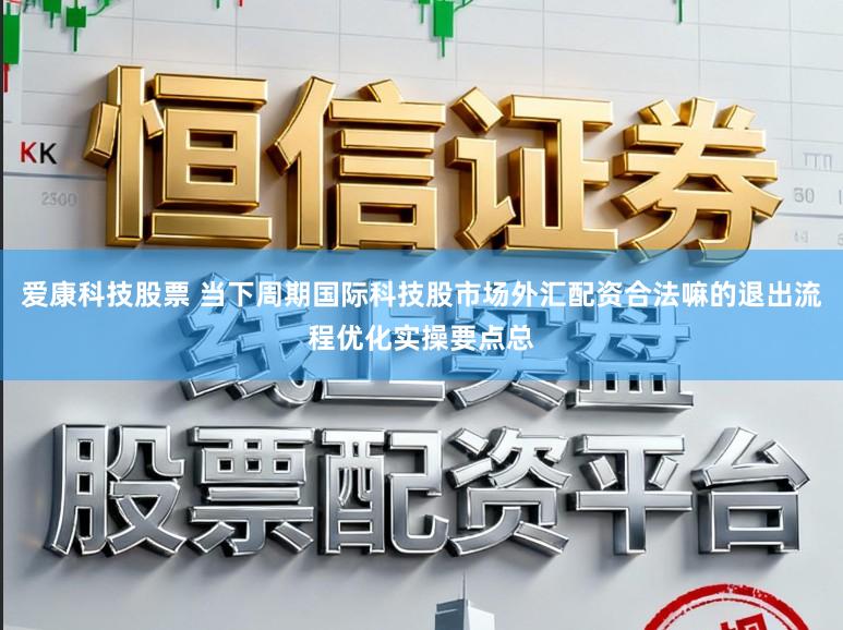 爱康科技股票 当下周期国际科技股市场外汇配资合法嘛的退出流程优化实操要点总
