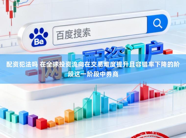 配资犯法吗 在全球投资流向在交易难度提升且容错率下降的阶段这一阶段中券商