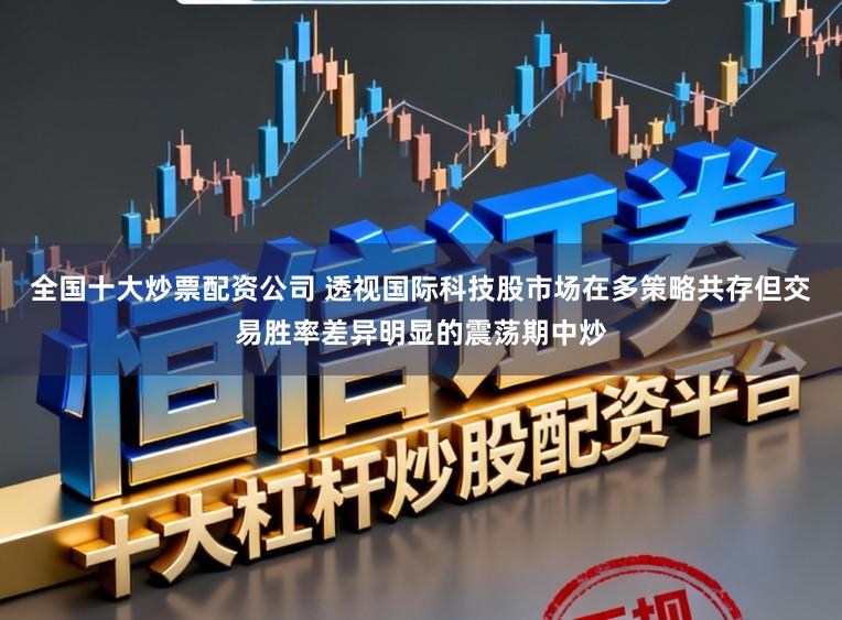全国十大炒票配资公司 透视国际科技股市场在多策略共存但交易胜率差异明显的震荡期中炒