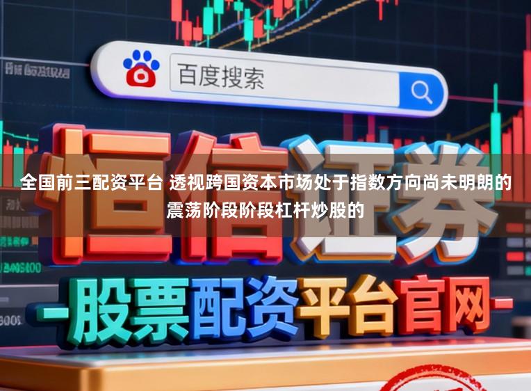 全国前三配资平台 透视跨国资本市场处于指数方向尚未明朗的震荡阶段阶段杠杆炒股的