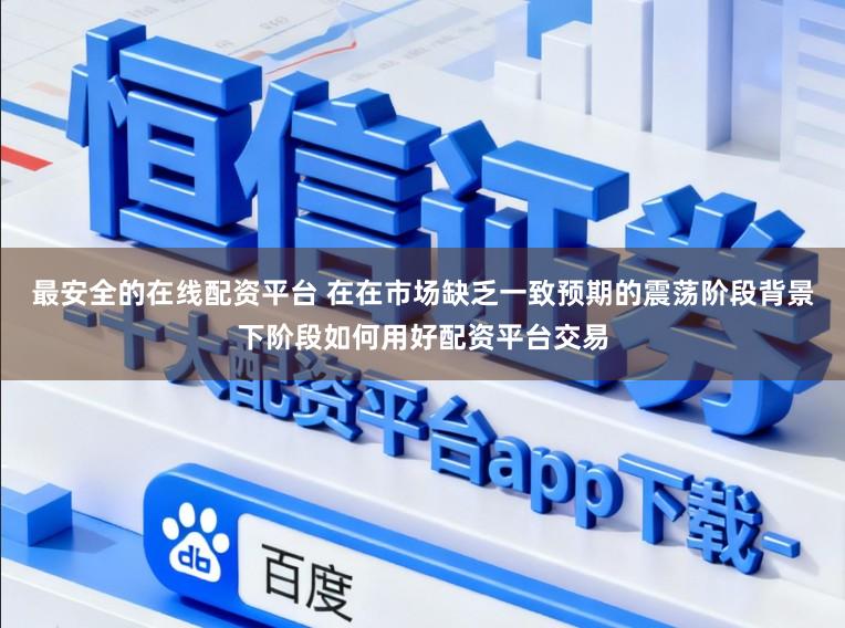 最安全的在线配资平台 在在市场缺乏一致预期的震荡阶段背景下阶段如何用好配资平台交易