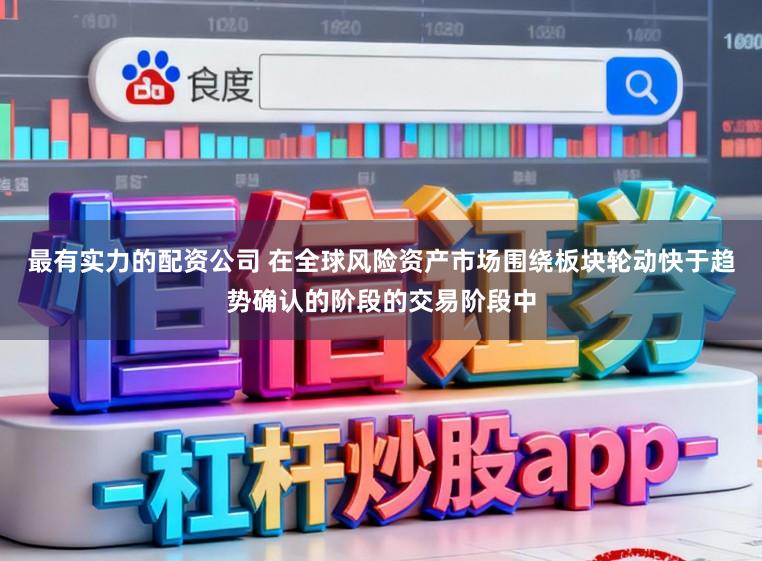 最有实力的配资公司 在全球风险资产市场围绕板块轮动快于趋势确认的阶段的交易阶段中