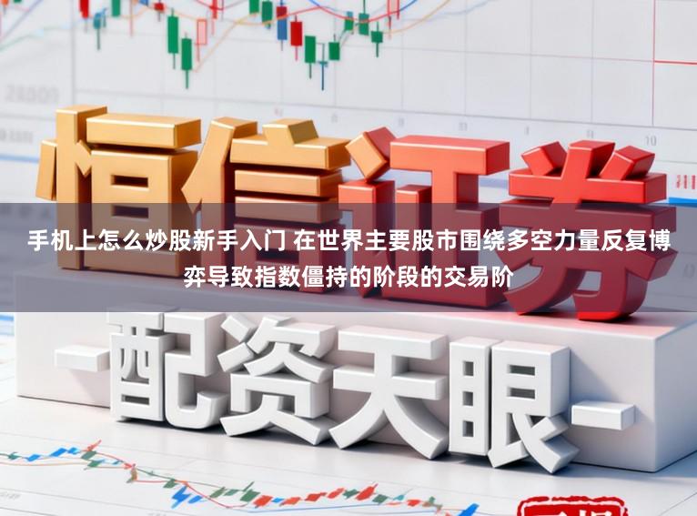 手机上怎么炒股新手入门 在世界主要股市围绕多空力量反复博弈导致指数僵持的阶段的交易阶