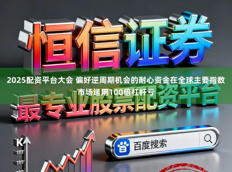 2025配资平台大会 偏好逆周期机会的耐心资金在全球主要指数市场运用100倍杠杆亏