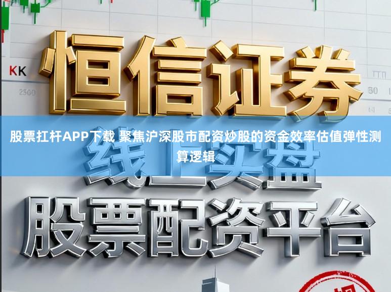 股票扛杆APP下载 聚焦沪深股市配资炒股的资金效率估值弹性测算逻辑