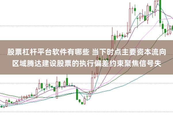 股票杠杆平台软件有哪些 当下时点主要资本流向区域腾达建设股票的执行偏差约束聚焦信号失