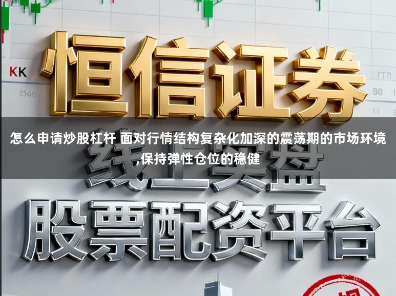 怎么申请炒股杠杆 面对行情结构复杂化加深的震荡期的市场环境,保持弹性仓位的稳健