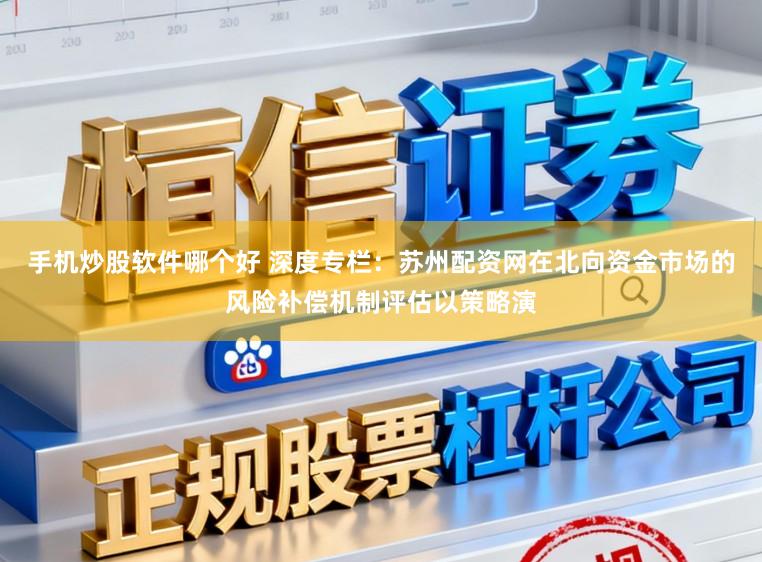 手机炒股软件哪个好 深度专栏：苏州配资网在北向资金市场的风险补偿机制评估以策略演