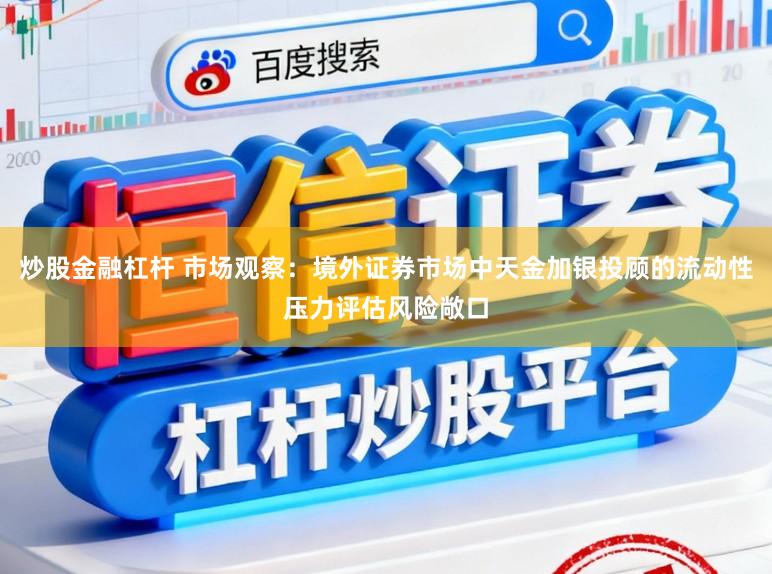 炒股金融杠杆 市场观察：境外证券市场中天金加银投顾的流动性压力评估风险敞口