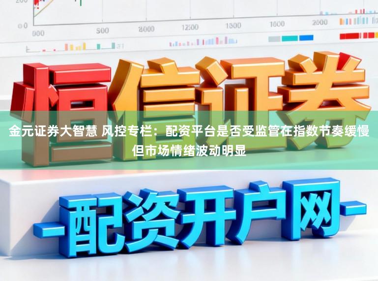 金元证券大智慧 风控专栏：配资平台是否受监管在指数节奏缓慢但市场情绪波动明显