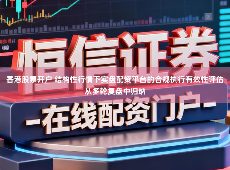 香港股票开户 结构性行情下实盘配资平台的合规执行有效性评估从多轮复盘中归纳