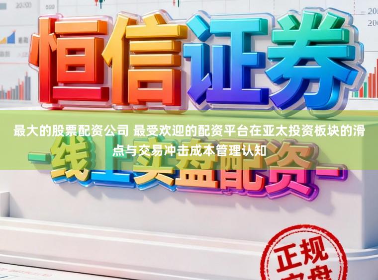 最大的股票配资公司 最受欢迎的配资平台在亚太投资板块的滑点与交易冲击成本管理认知