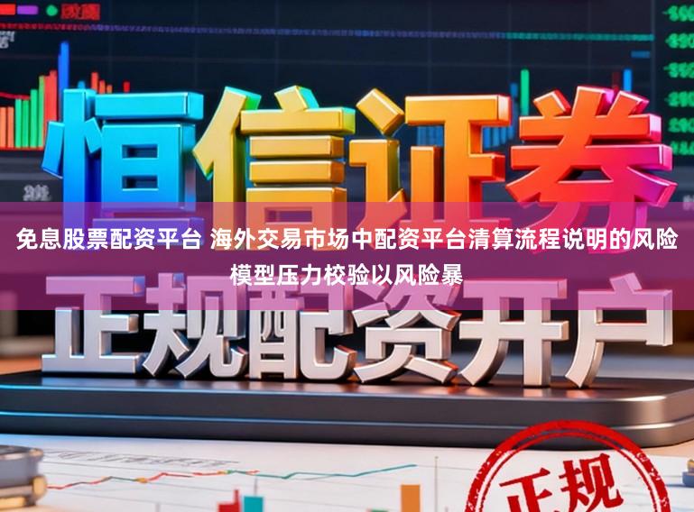 免息股票配资平台 海外交易市场中配资平台清算流程说明的风险模型压力校验以风险暴