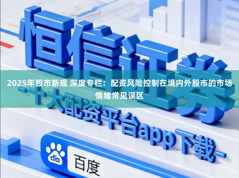 2025年股市新规 深度专栏：配资风险控制在境内外股市的市场情绪常见误区