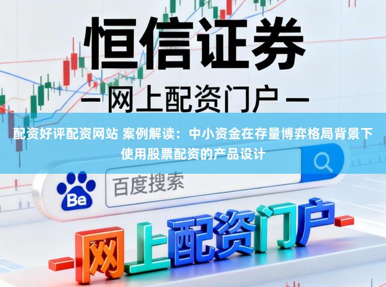 配资好评配资网站 案例解读：中小资金在存量博弈格局背景下使用股票配资的产品设计
