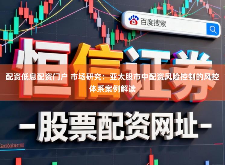 配资低息配资门户 市场研究：亚太股市中配资风险控制的风控体系案例解读