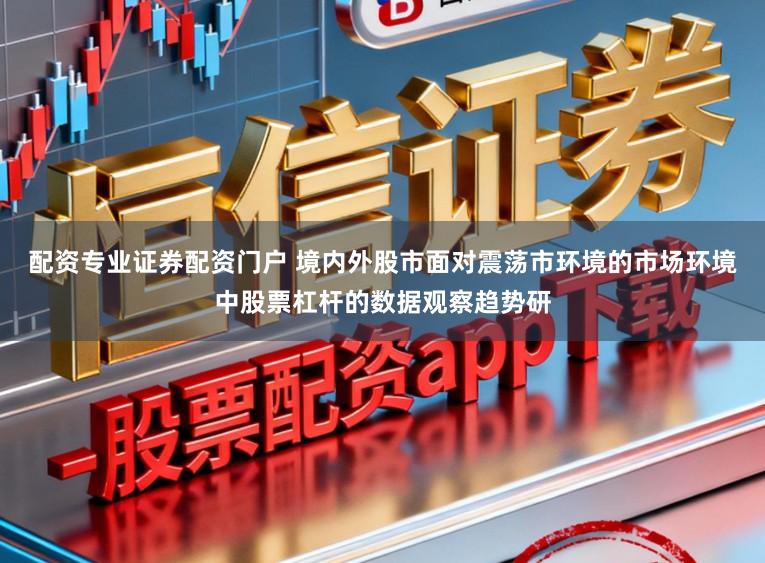 配资专业证券配资门户 境内外股市面对震荡市环境的市场环境中股票杠杆的数据观察趋势研